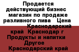 Продается действующий бизнес - магазин по продаже разливного пива › Цена ­ 180 000 - Краснодарский край, Краснодар г. Продукты и напитки » Другое   . Краснодарский край